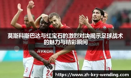 莫斯科斯巴达与红宝石的激烈对决揭示足球战术的魅力与精彩瞬间